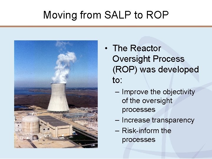 Moving from SALP to ROP • The Reactor Oversight Process (ROP) was developed to: