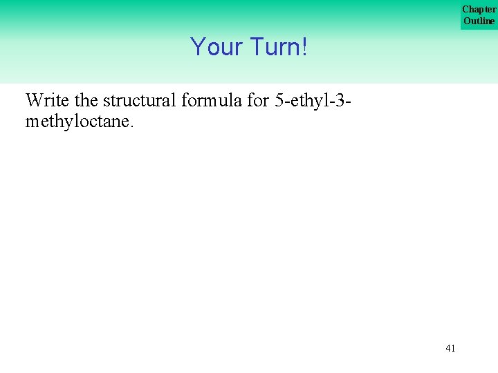Chapter Outline Your Turn! Write the structural formula for 5 -ethyl-3 methyloctane. 41 Chapter Outline Your Turn! Write the structural formula for 5 -ethyl-3 methyloctane. 41