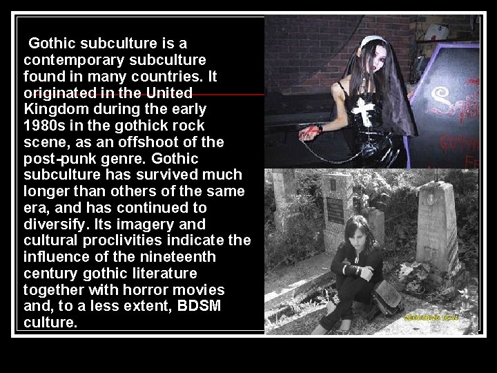 Gothic subculture is a contemporary subculture found in many countries. It originated in the