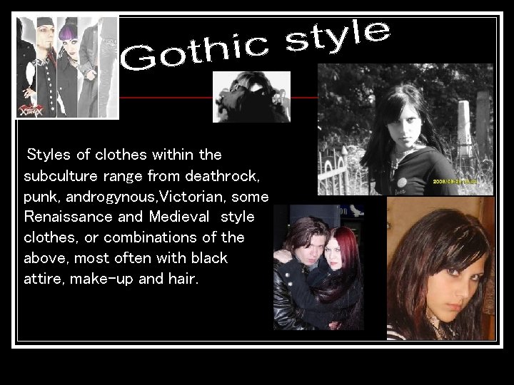 Styles of clothes within the subculture range from deathrock, punk, androgynous, Victorian, some Renaissance