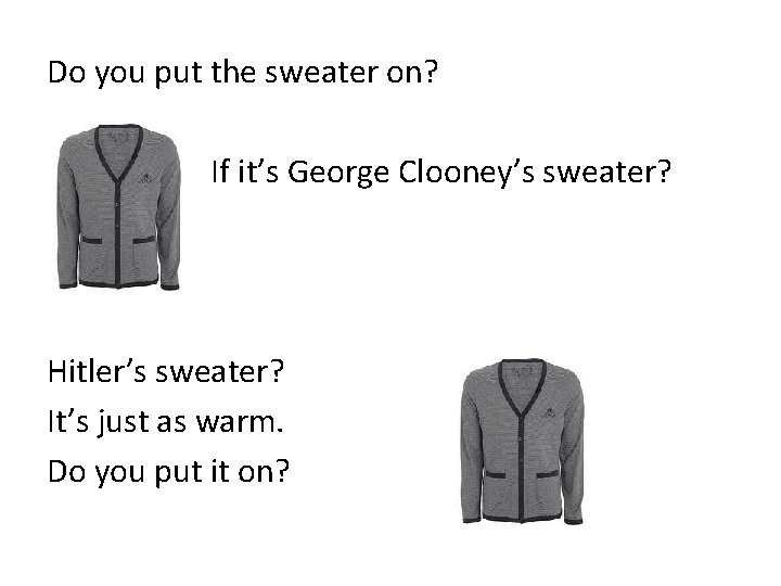 Do you put the sweater on? If it’s George Clooney’s sweater? Hitler’s sweater? It’s