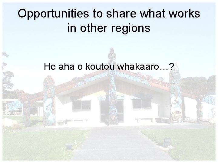 Opportunities to share what works in other regions He aha o koutou whakaaro…? 