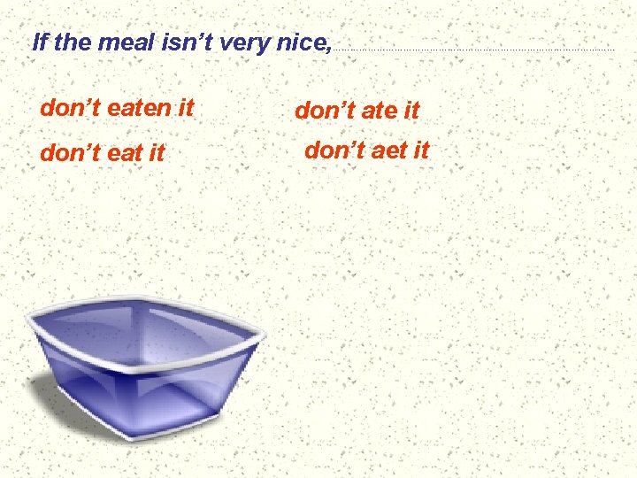 If the meal isn’t very nice, don’t eaten it don’t eat it ………………………………………… don’t