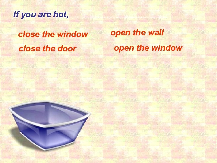 If you are hot, ………………………………………… close the window close the door open the wall