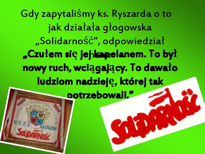 Gdy zapytaliśmy ks. Ryszarda o to jak działała głogowska „Solidarność”, odpowiedział „Czułem się jejnam: