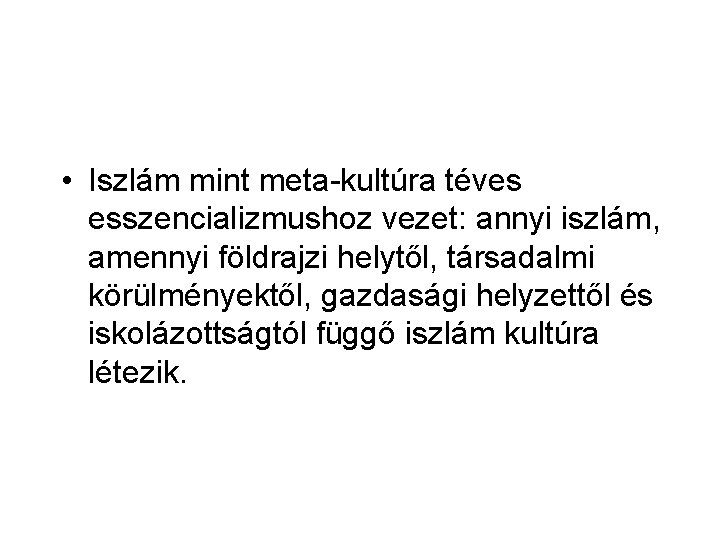 • Iszlám mint meta-kultúra téves esszencializmushoz vezet: annyi iszlám, amennyi földrajzi helytől, társadalmi • Iszlám mint meta-kultúra téves esszencializmushoz vezet: annyi iszlám, amennyi földrajzi helytől, társadalmi
