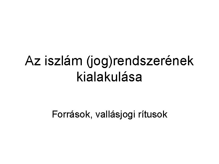 Az iszlám (jog)rendszerének kialakulása Források, vallásjogi rítusok Az iszlám (jog)rendszerének kialakulása Források, vallásjogi rítusok