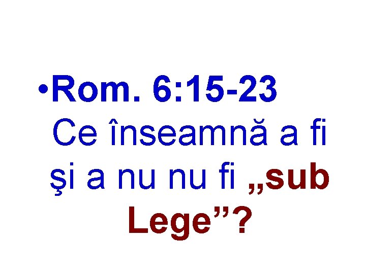  • Rom. 6: 15 -23 Ce înseamnă a fi şi a nu nu