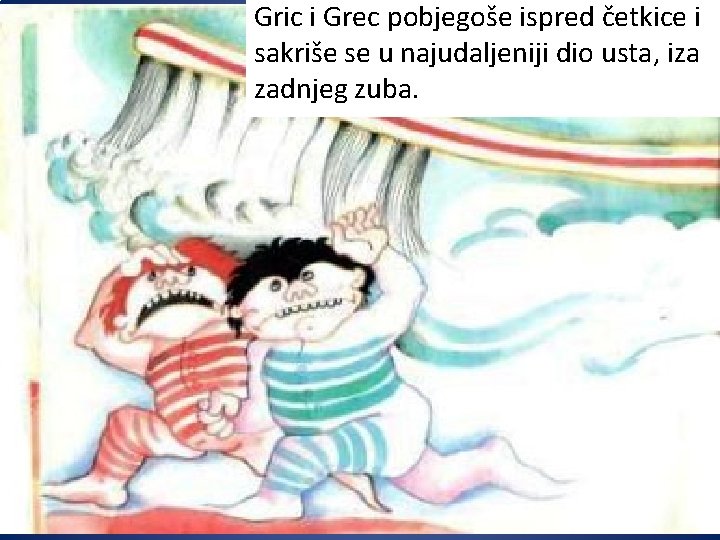 Gric i Grec pobjegoše ispred četkice i sakriše se u najudaljeniji dio usta, iza