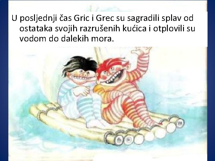 U posljednji čas Gric i Grec su sagradili splav od ostataka svojih razrušenih kućica