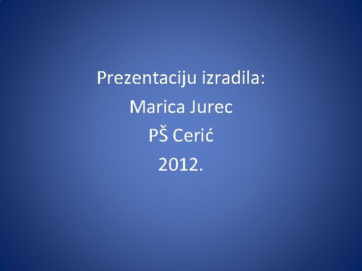 Prezentaciju izradila: Marica Jurec PŠ Cerić 2012. 