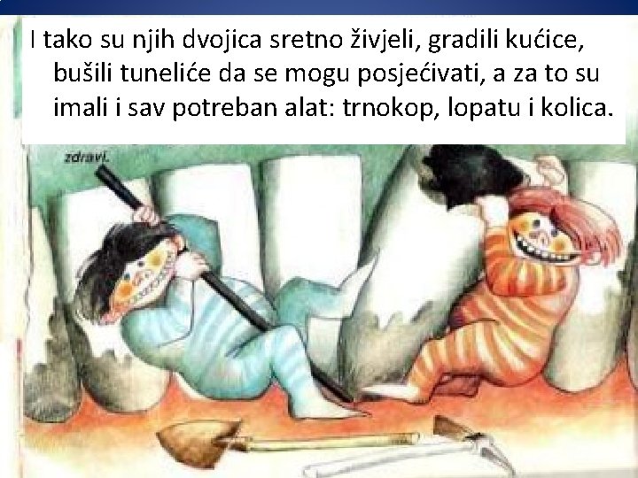 I tako su njih dvojica sretno živjeli, gradili kućice, bušili tuneliće da se mogu