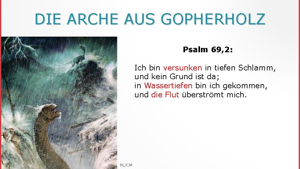 DIE ARCHE AUS GOPHERHOLZ Psalm 69, 2: Ich bin versunken in tiefen Schlamm, und