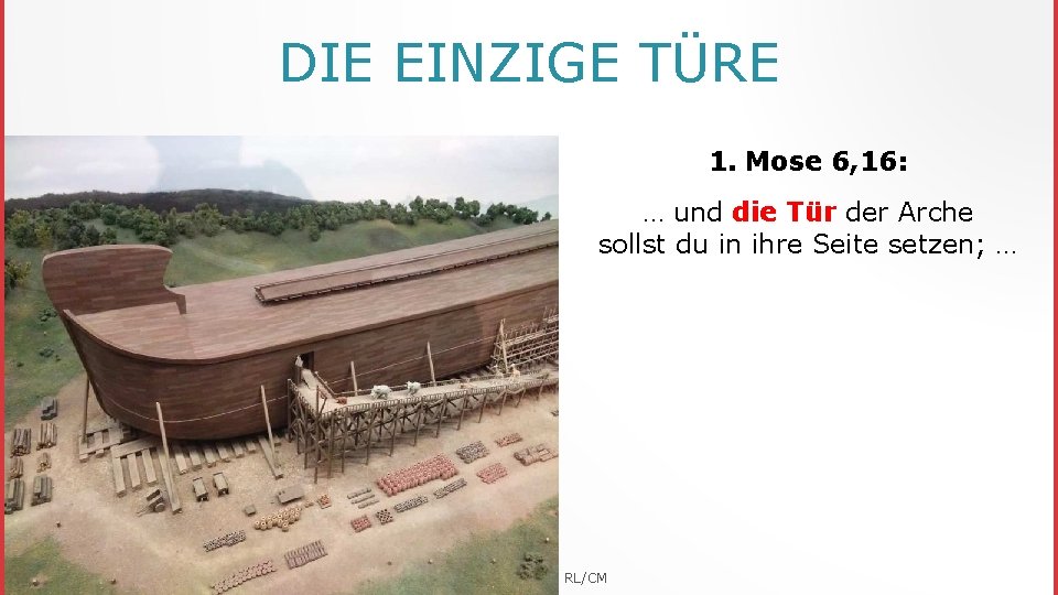 DIE EINZIGE TÜRE 1. Mose 6, 16: … und die Tür der Arche sollst