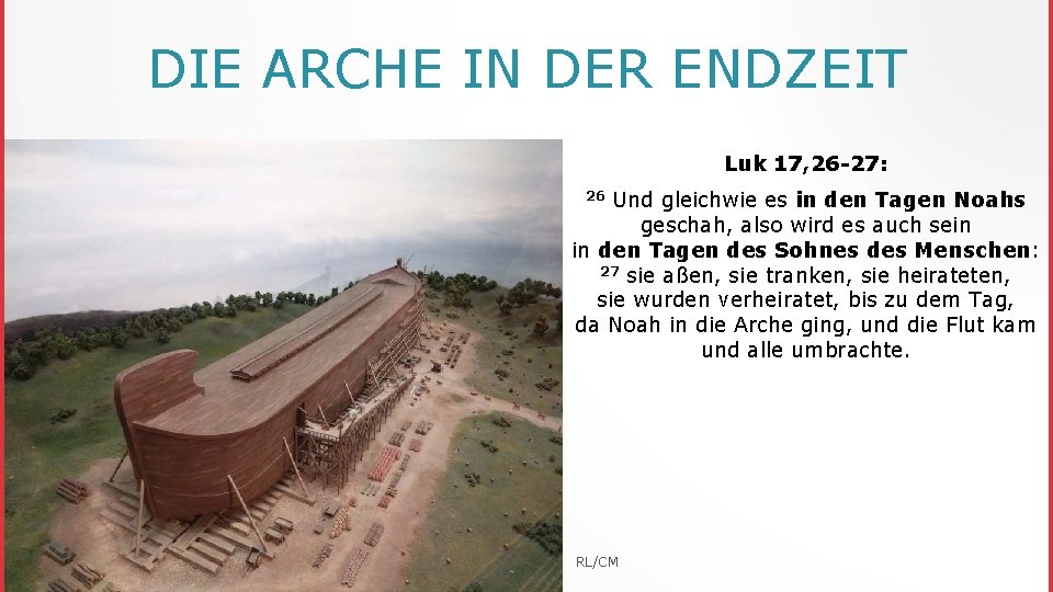 DIE ARCHE IN DER ENDZEIT Luk 17, 26 -27: Und gleichwie es in den