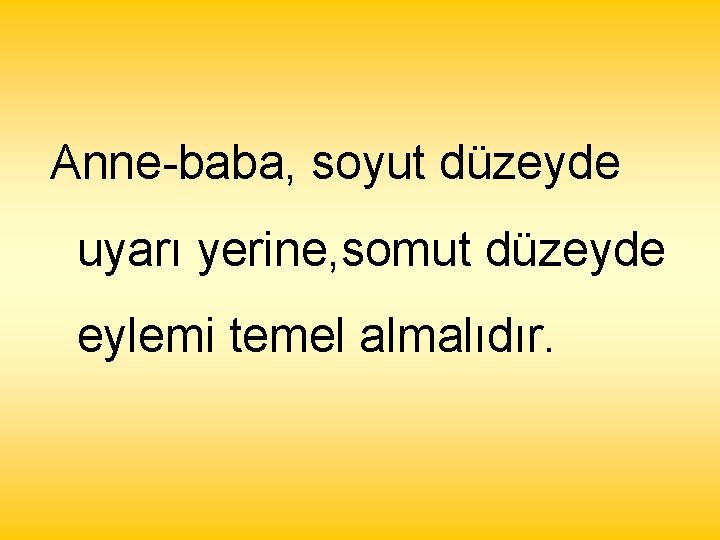 Anne-baba, soyut düzeyde uyarı yerine, somut düzeyde eylemi temel almalıdır. 