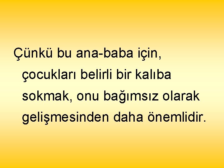 Çünkü bu ana-baba için, çocukları belirli bir kalıba sokmak, onu bağımsız olarak gelişmesinden daha