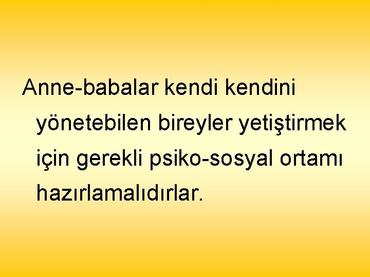 Anne-babalar kendini yönetebilen bireyler yetiştirmek için gerekli psiko-sosyal ortamı hazırlamalıdırlar. 