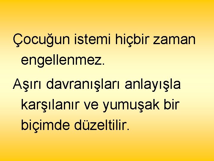 Çocuğun istemi hiçbir zaman engellenmez. Aşırı davranışları anlayışla karşılanır ve yumuşak bir biçimde düzeltilir.