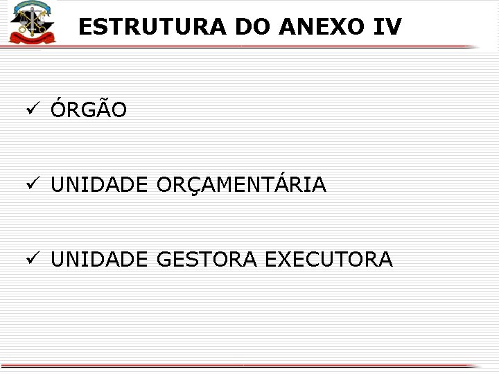 ESTRUTURA DO ANEXO IV ü ÓRGÃO ü UNIDADE ORÇAMENTÁRIA ü UNIDADE GESTORA EXECUTORA X