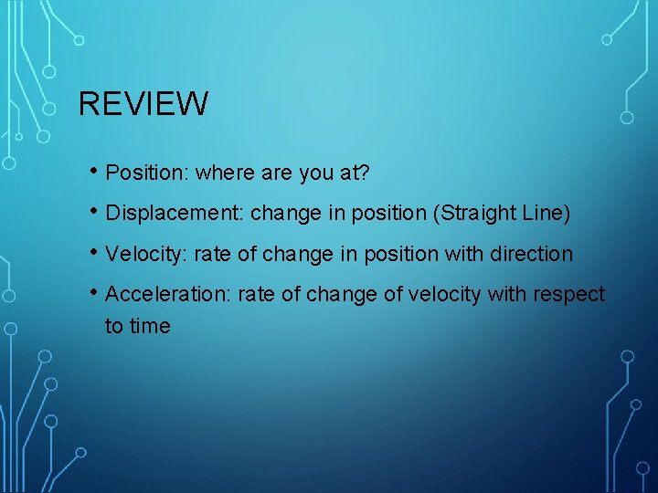 REVIEW • Position: where are you at? • Displacement: change in position (Straight Line)