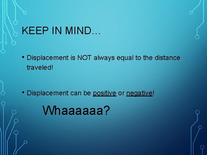 KEEP IN MIND… • Displacement is NOT always equal to the distance traveled! •