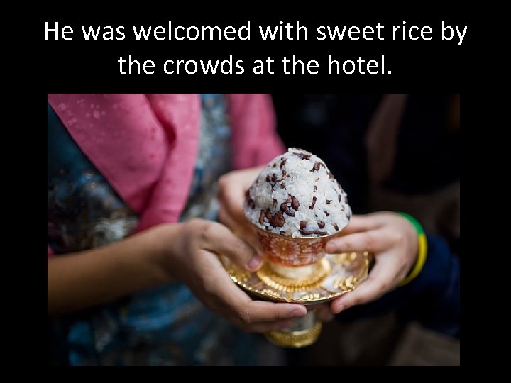 He was welcomed with sweet rice by the crowds at the hotel. 