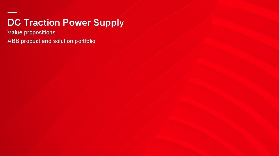 — DC Traction Power Supply Value propositions ABB product and solution portfolio — DC Traction Power Supply Value propositions ABB product and solution portfolio