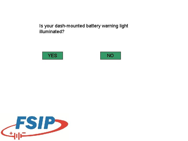 Is your dash-mounted battery warning light illuminated? YES NO Is your dash-mounted battery warning light illuminated? YES NO