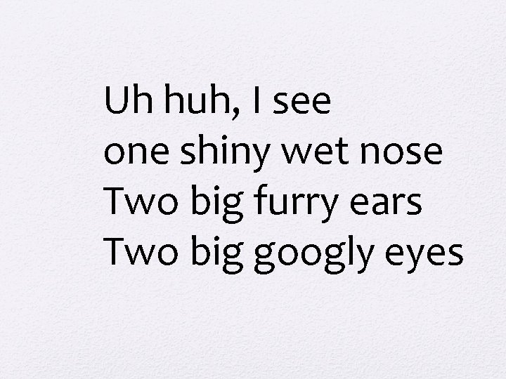 Uh huh, I see one shiny wet nose Two big furry ears Two big