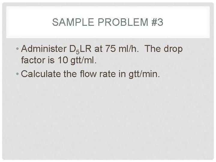 SAMPLE PROBLEM #3 • Administer D 5 LR at 75 ml/h. The drop factor