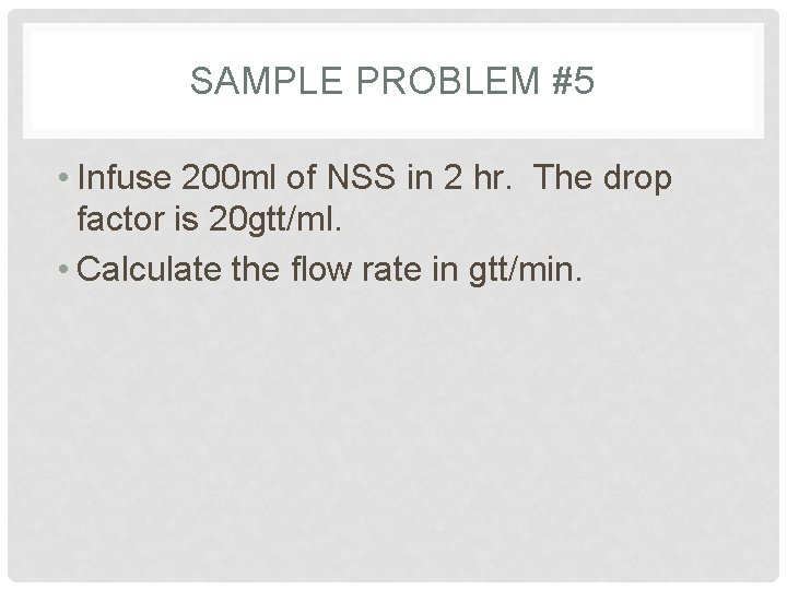 SAMPLE PROBLEM #5 • Infuse 200 ml of NSS in 2 hr. The drop
