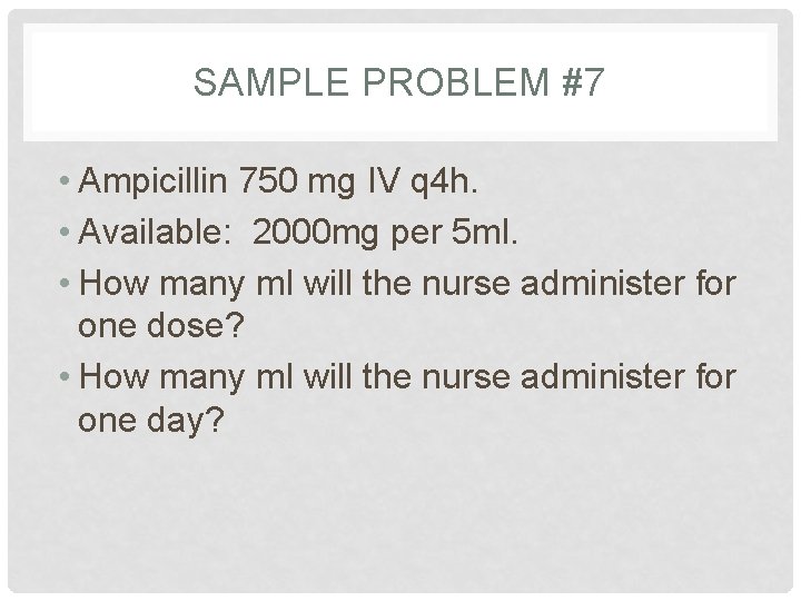 SAMPLE PROBLEM #7 • Ampicillin 750 mg IV q 4 h. • Available: 2000