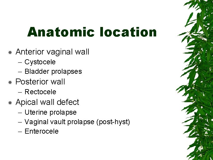 Anatomic location Anterior vaginal wall – Cystocele – Bladder prolapses Posterior wall – Rectocele