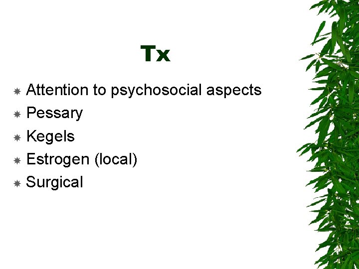 Tx Attention to psychosocial aspects Pessary Kegels Estrogen (local) Surgical 