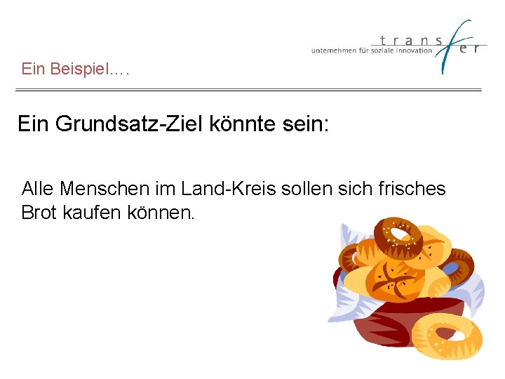 Ein Beispiel…. Ein Grundsatz-Ziel könnte sein: Alle Menschen im Land-Kreis sollen sich frisches Brot