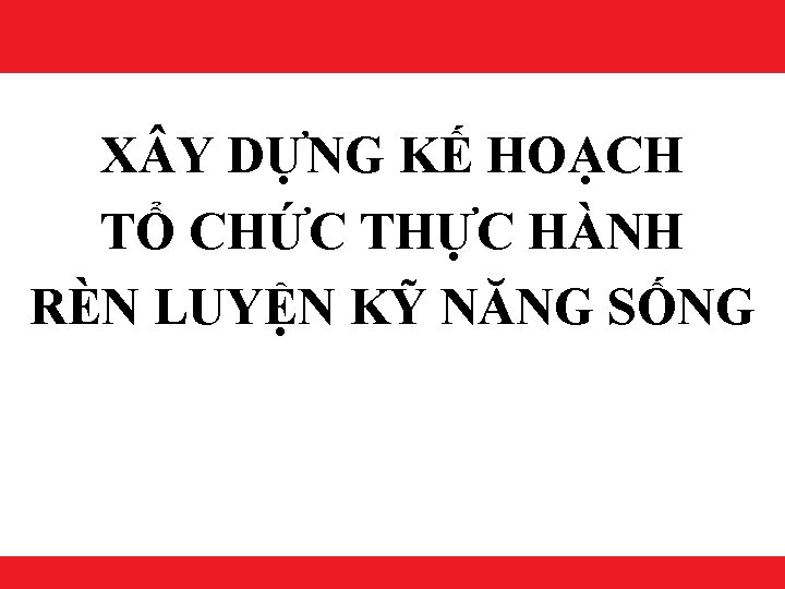 X Y DỰNG KẾ HOẠCH TỔ CHỨC THỰC HÀNH RÈN LUYỆN KỸ NĂNG SỐNG