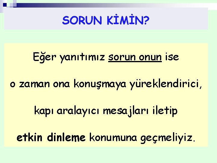 SORUN KİMİN? Eğer yanıtımız sorun onun ise o zaman ona konuşmaya yüreklendirici, kapı aralayıcı