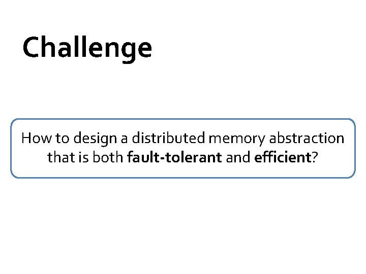 Challenge How to design a distributed memory abstraction that is both fault-tolerant and efficient?