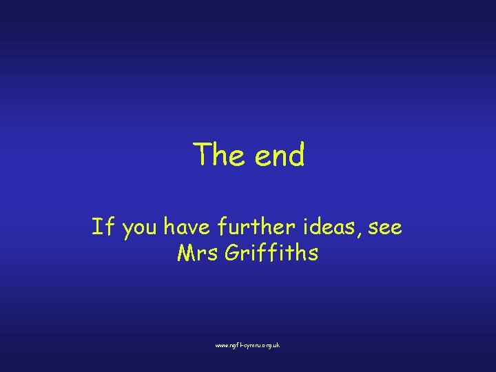 The end If you have further ideas, see Mrs Griffiths www. ngfl-cymru. org. uk