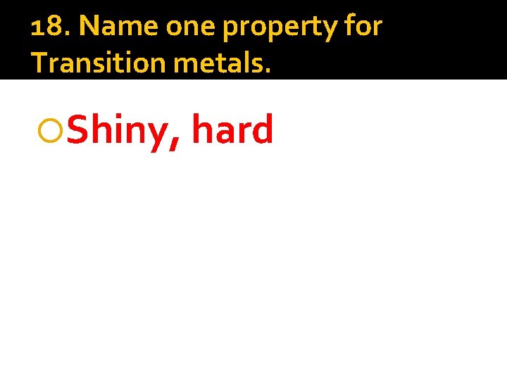 18. Name one property for Transition metals. Shiny, hard 