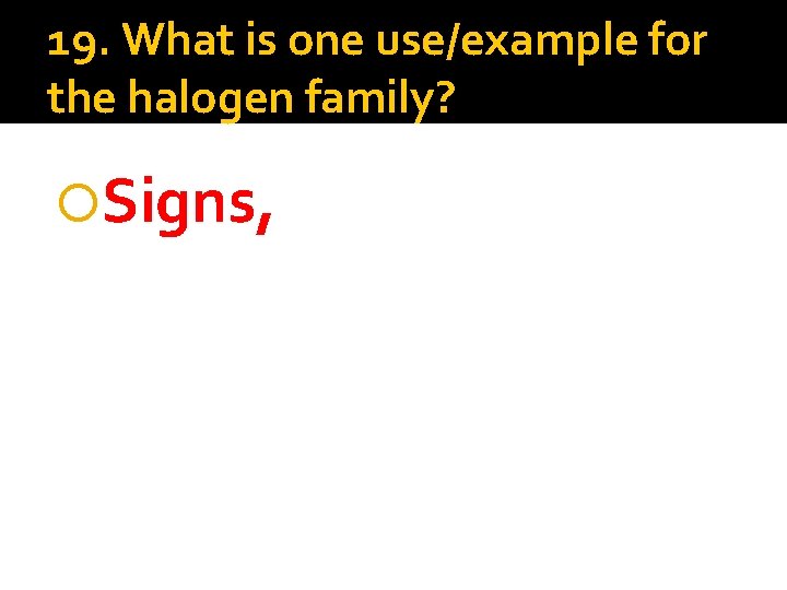 19. What is one use/example for the halogen family? Signs, 