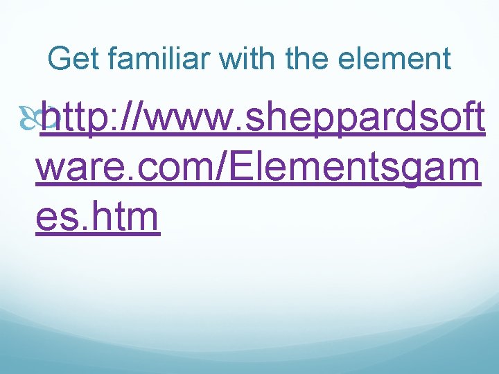 Get familiar with the element http: //www. sheppardsoft ware. com/Elementsgam es. htm 