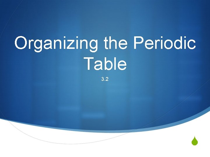 Organizing the Periodic Table 3. 2 S 