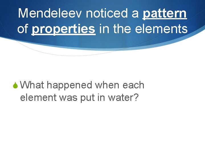 Mendeleev noticed a pattern of properties in the elements S What happened when each