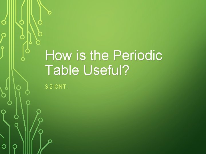 How is the Periodic Table Useful? 3. 2 CNT. 