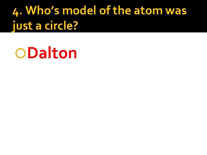 4. Who’s model of the atom was just a circle? Dalton 