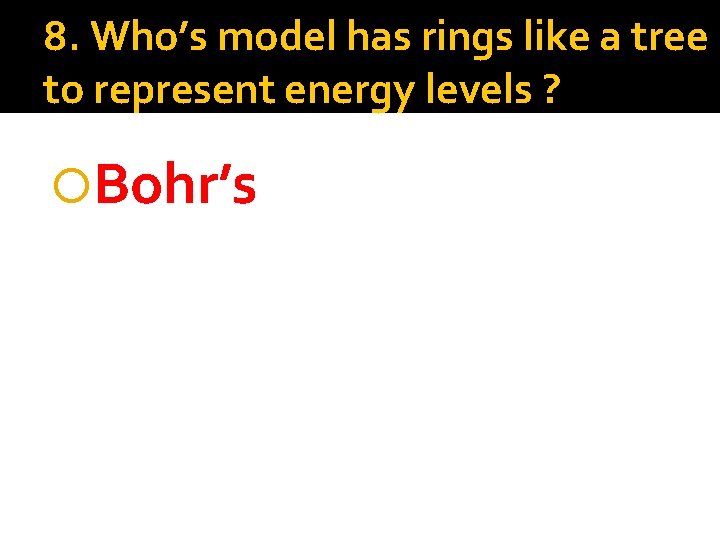8. Who’s model has rings like a tree to represent energy levels ? Bohr’s