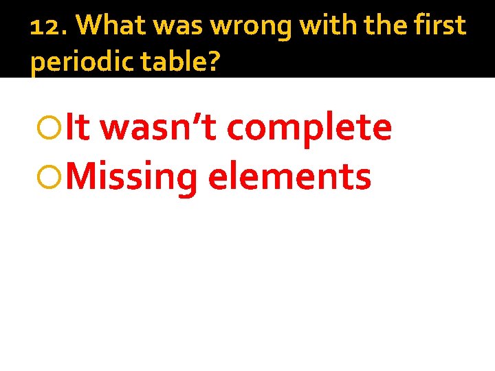 12. What was wrong with the first periodic table? It wasn’t complete Missing elements