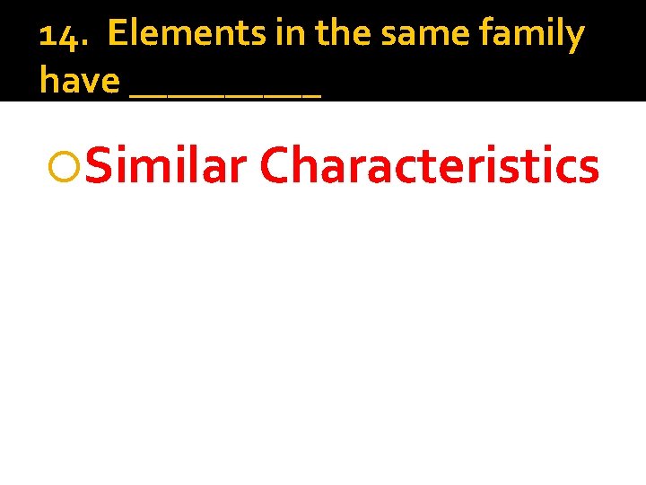 14. Elements in the same family have _____ Similar Characteristics 